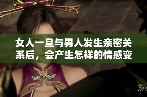 女人一旦与男人发生亲密关系后，会产生怎样的情感变化
