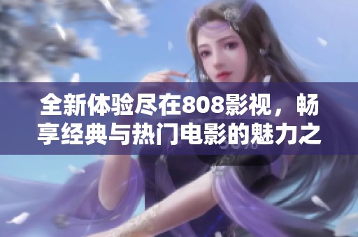 全新体验尽在808影视，畅享经典与热门电影的魅力之旅
