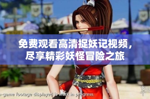免费观看高清捉妖记视频，尽享精彩妖怪冒险之旅