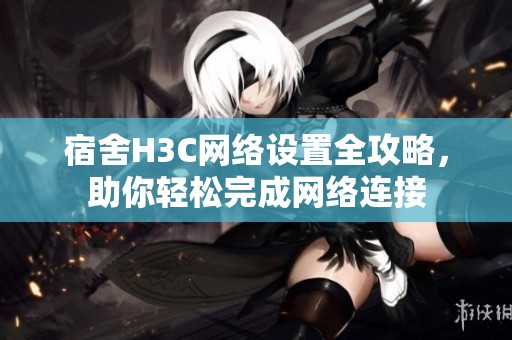 宿舍H3C网络设置全攻略，助你轻松完成网络连接