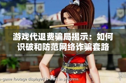 游戏代退费骗局揭示：如何识破和防范网络诈骗套路