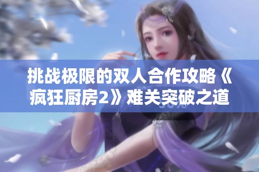 挑战极限的双人合作攻略《疯狂厨房2》难关突破之道