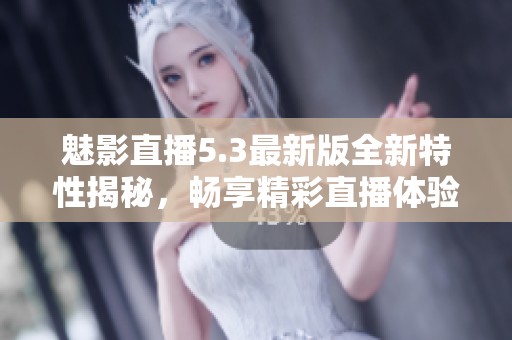 魅影直播5.3最新版全新特性揭秘，畅享精彩直播体验
