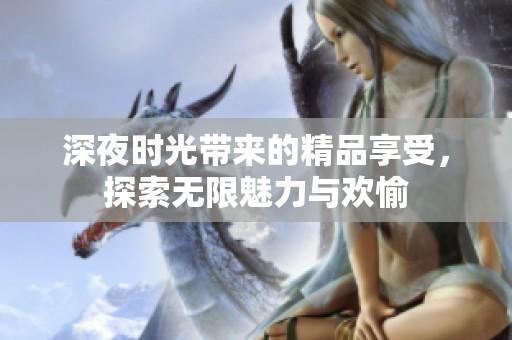 深夜时光带来的精品享受，探索无限魅力与欢愉