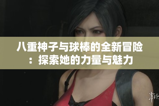 八重神子与球棒的全新冒险：探索她的力量与魅力