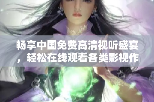 畅享中国免费高清视听盛宴，轻松在线观看各类影视作品