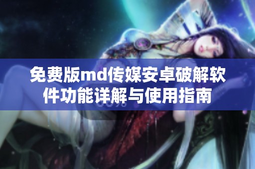 免费版md传媒安卓破解软件功能详解与使用指南