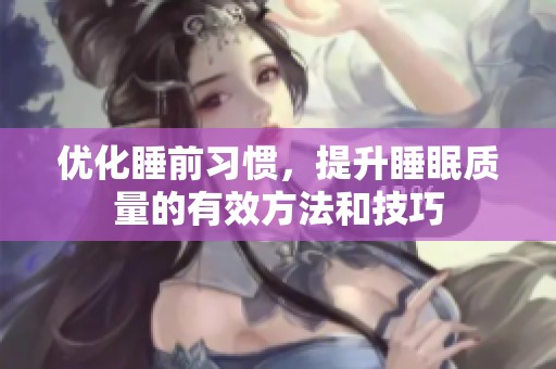优化睡前习惯，提升睡眠质量的有效方法和技巧