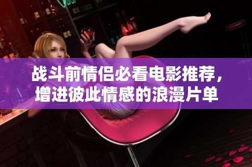 战斗前情侣必看电影推荐，增进彼此情感的浪漫片单