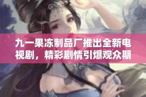 九一果冻制品厂推出全新电视剧，精彩剧情引爆观众期待