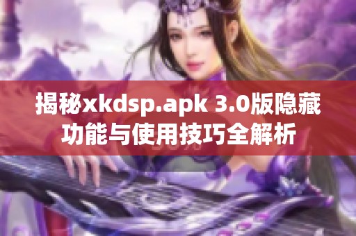揭秘xkdsp.apk 3.0版隐藏功能与使用技巧全解析