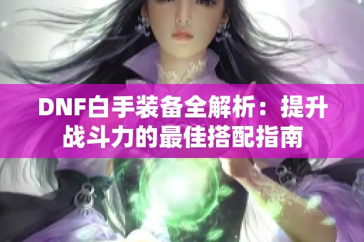 DNF白手装备全解析：提升战斗力的最佳搭配指南