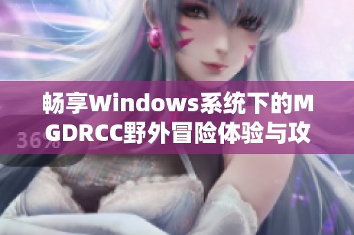 畅享Windows系统下的MGDRCC野外冒险体验与攻略分享