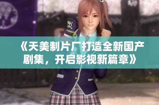 《天美制片厂打造全新国产剧集，开启影视新篇章》