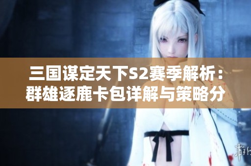 三国谋定天下S2赛季解析：群雄逐鹿卡包详解与策略分享