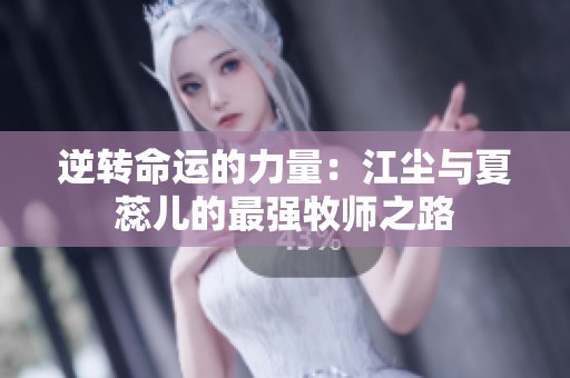 逆转命运的力量：江尘与夏蕊儿的最强牧师之路