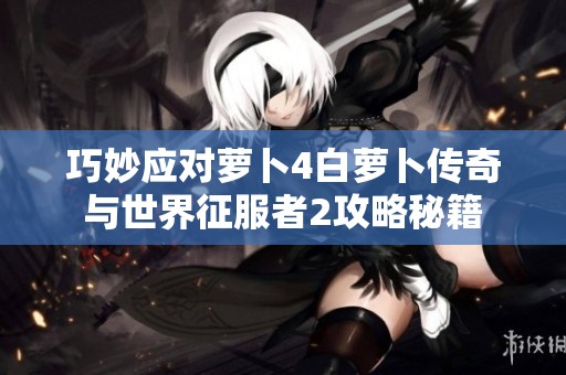 巧妙应对萝卜4白萝卜传奇与世界征服者2攻略秘籍