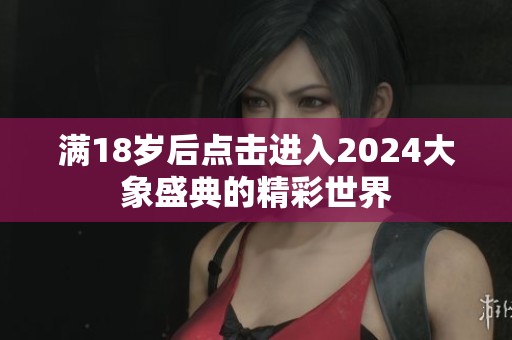满18岁后点击进入2024大象盛典的精彩世界