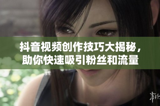 抖音视频创作技巧大揭秘，助你快速吸引粉丝和流量