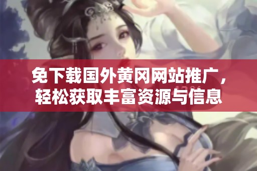 免下载国外黄冈网站推广，轻松获取丰富资源与信息