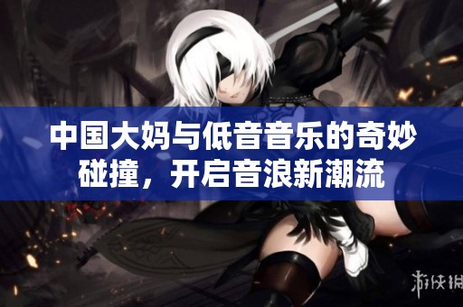 中国大妈与低音音乐的奇妙碰撞，开启音浪新潮流