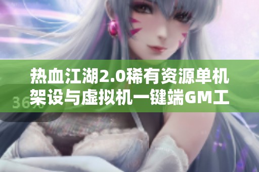 热血江湖2.0稀有资源单机架设与虚拟机一键端GM工具详解