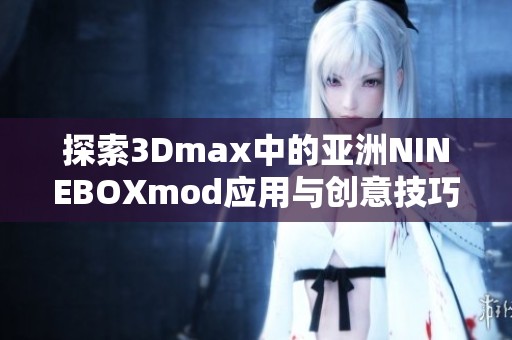 探索3Dmax中的亚洲NINEBOXmod应用与创意技巧