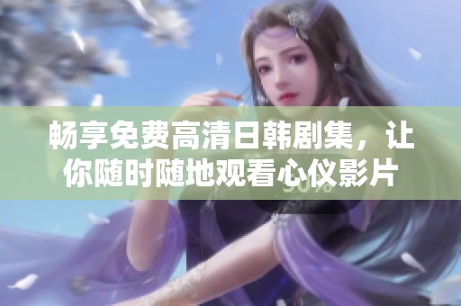 畅享免费高清日韩剧集，让你随时随地观看心仪影片