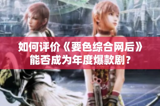 如何评价《要色综合网后》能否成为年度爆款剧？