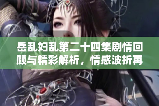 岳乱妇乱第二十四集剧情回顾与精彩解析，情感波折再升级