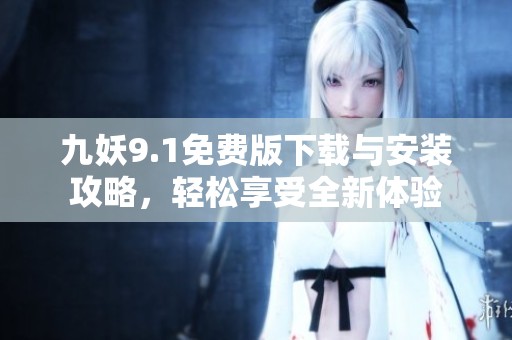 九妖9.1免费版下载与安装攻略，轻松享受全新体验