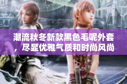 潮流秋冬新款黑色毛呢外套，尽显优雅气质和时尚风尚