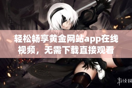 轻松畅享黄金网站app在线视频，无需下载直接观看