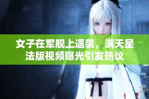 女子在军舰上遇袭，满天星法版视频曝光引发热议