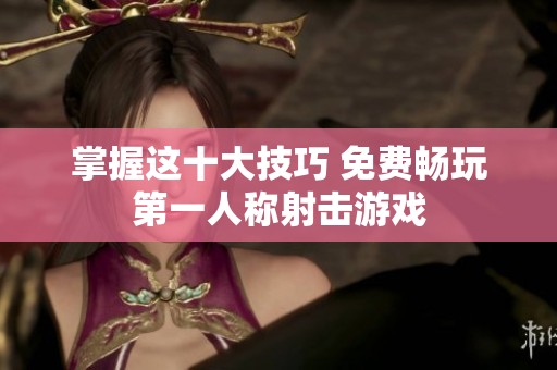 掌握这十大技巧 免费畅玩第一人称射击游戏