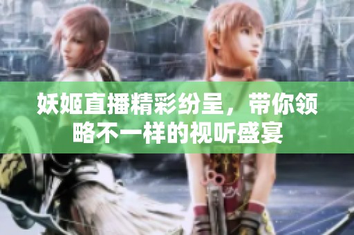 妖姬直播精彩纷呈，带你领略不一样的视听盛宴