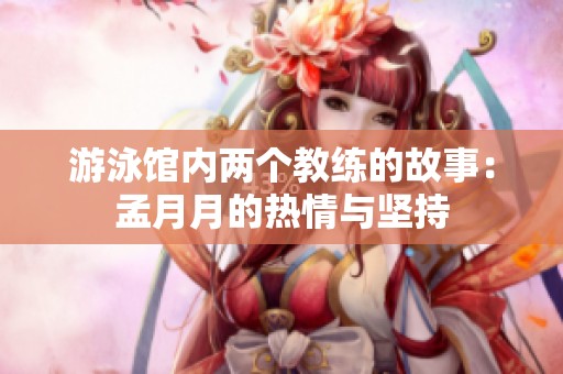 游泳馆内两个教练的故事：孟月月的热情与坚持