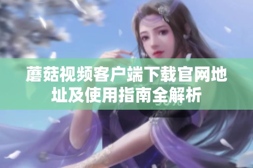 蘑菇视频客户端下载官网地址及使用指南全解析