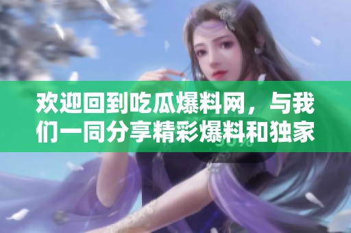 欢迎回到吃瓜爆料网，与我们一同分享精彩爆料和独家内幕