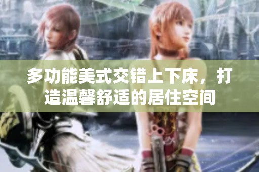 多功能美式交错上下床，打造温馨舒适的居住空间