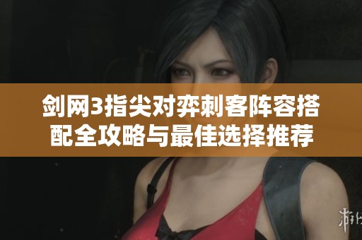 剑网3指尖对弈刺客阵容搭配全攻略与最佳选择推荐