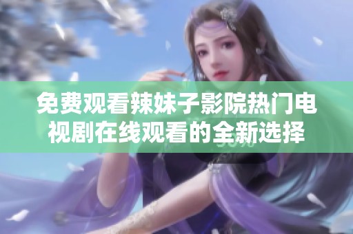 免费观看辣妹子影院热门电视剧在线观看的全新选择