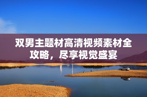 双男主题材高清视频素材全攻略，尽享视觉盛宴