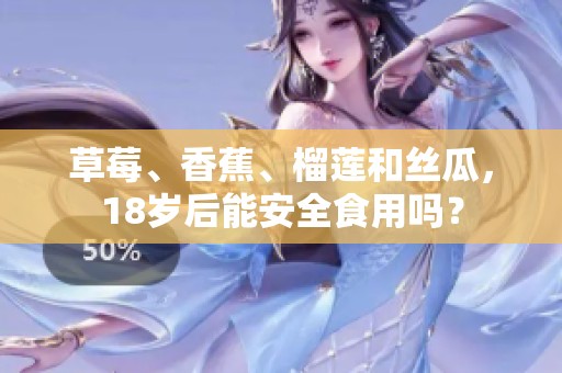 草莓、香蕉、榴莲和丝瓜，18岁后能安全食用吗？