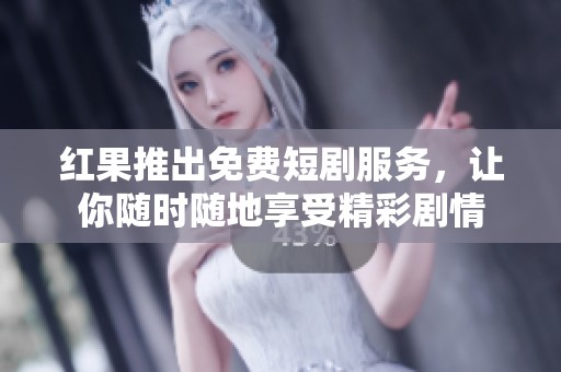 红果推出免费短剧服务，让你随时随地享受精彩剧情