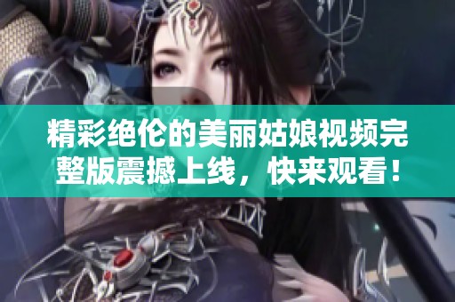 精彩绝伦的美丽姑娘视频完整版震撼上线，快来观看！
