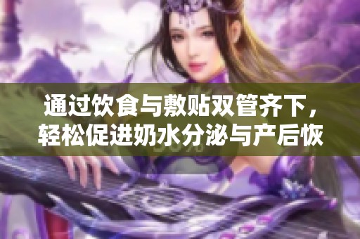 通过饮食与敷贴双管齐下，轻松促进奶水分泌与产后恢复