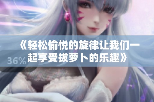 《轻松愉悦的旋律让我们一起享受拔萝卜的乐趣》
