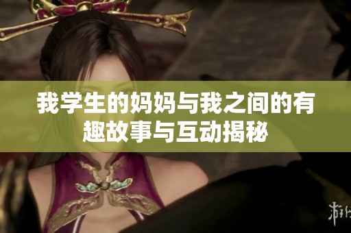 我学生的妈妈与我之间的有趣故事与互动揭秘