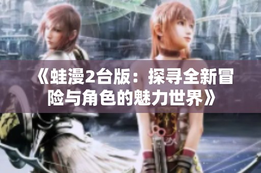 《蛙漫2台版：探寻全新冒险与角色的魅力世界》